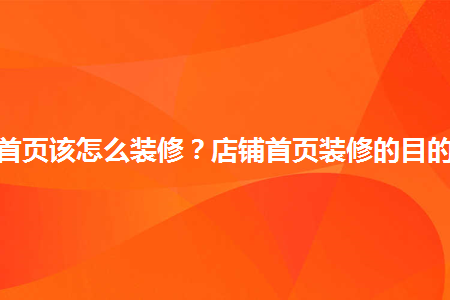 淘寶店鋪首頁該怎么裝修？店鋪首頁裝修的目的有哪些？